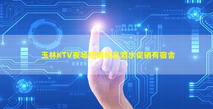 玉林KTV夜场招聘信息酒水促销有宿舍